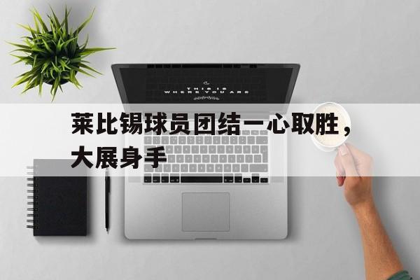 莱比锡球员团结一心取胜，大展身手